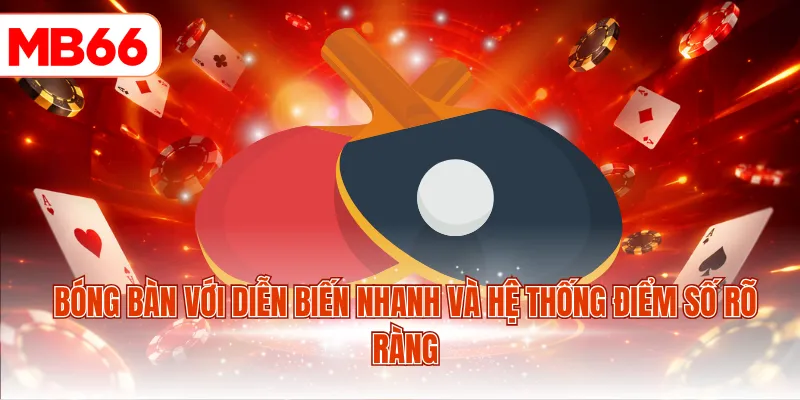 Bóng bàn với diễn biến nhanh và hệ thống điểm số rõ ràng