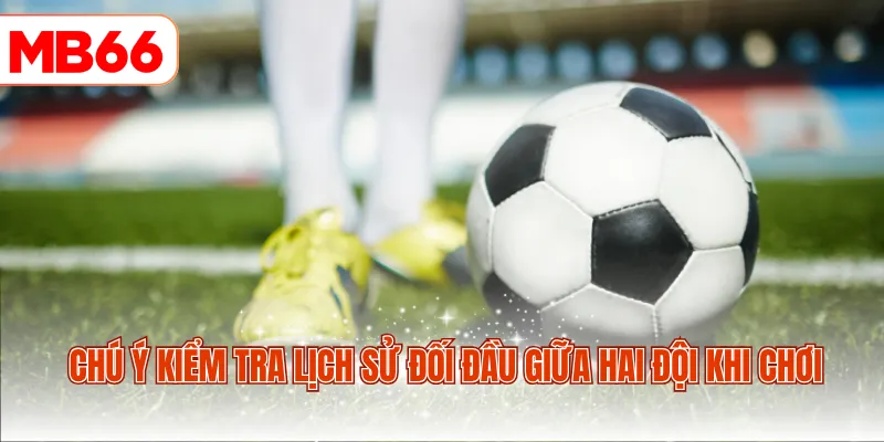 Chú ý kiểm tra lịch sử đối đầu giữa hai đội khi chơi